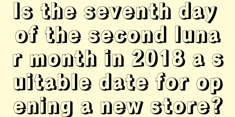 Is the seventh day of the second lunar month in 2018 a suitable date for opening a new store?