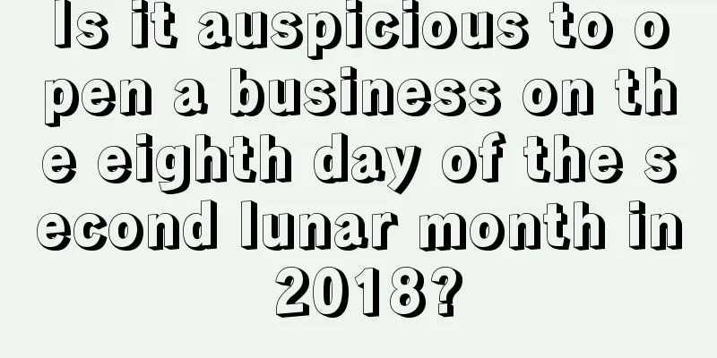 Is it auspicious to open a business on the eighth day of the second lunar month in 2018?
