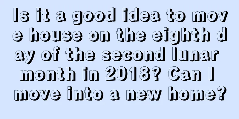 Is it a good idea to move house on the eighth day of the second lunar month in 2018? Can I move into a new home?