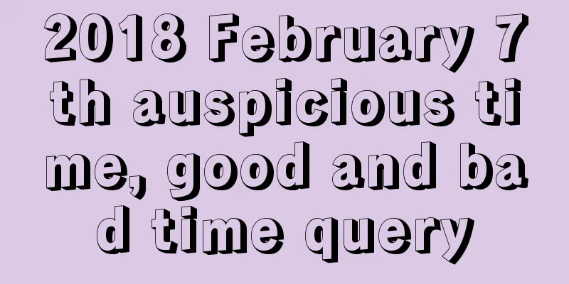 2018 February 7th auspicious time, good and bad time query