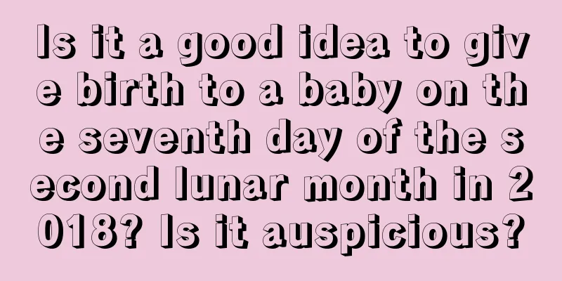 Is it a good idea to give birth to a baby on the seventh day of the second lunar month in 2018? Is it auspicious?