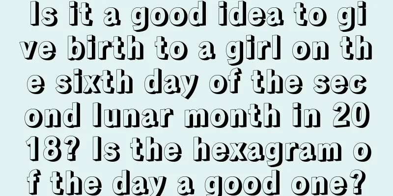 Is it a good idea to give birth to a girl on the sixth day of the second lunar month in 2018? Is the hexagram of the day a good one?
