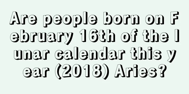 Are people born on February 16th of the lunar calendar this year (2018) Aries?