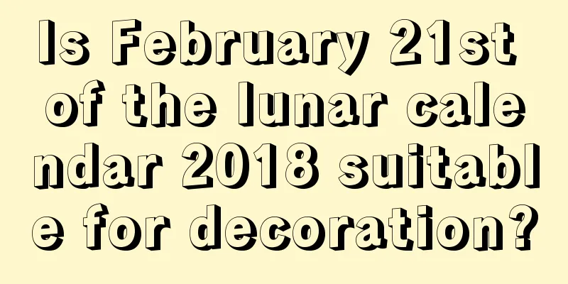 Is February 21st of the lunar calendar 2018 suitable for decoration?