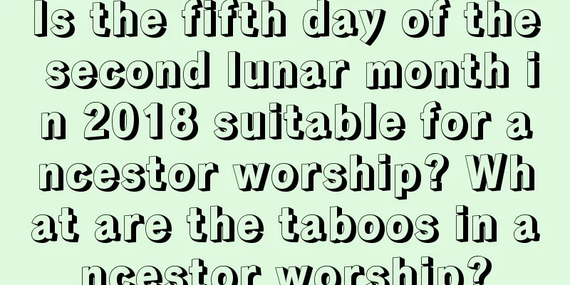 Is the fifth day of the second lunar month in 2018 suitable for ancestor worship? What are the taboos in ancestor worship?