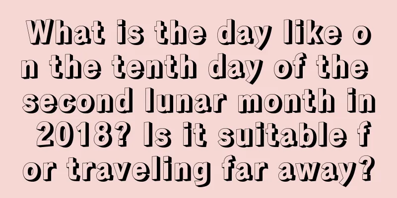 What is the day like on the tenth day of the second lunar month in 2018? Is it suitable for traveling far away?