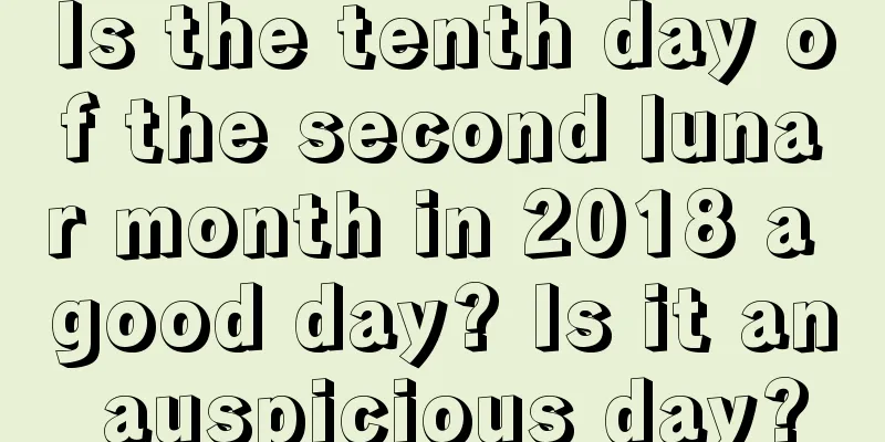 Is the tenth day of the second lunar month in 2018 a good day? Is it an auspicious day?