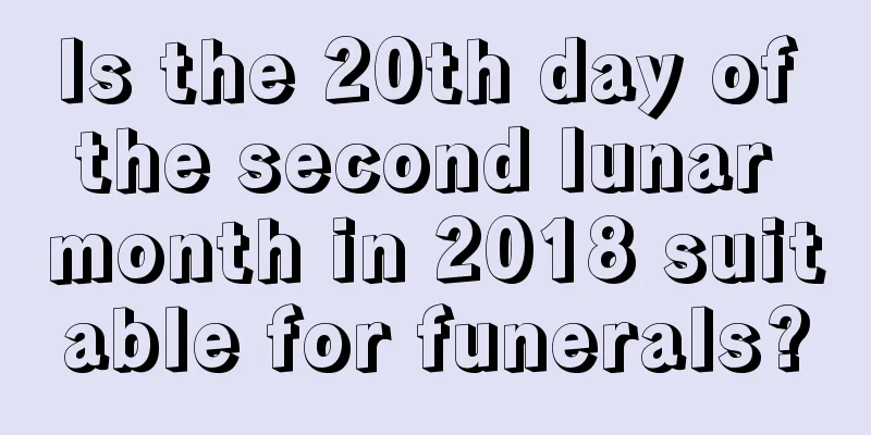 Is the 20th day of the second lunar month in 2018 suitable for funerals?