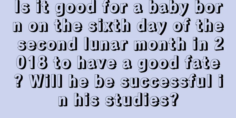 Is it good for a baby born on the sixth day of the second lunar month in 2018 to have a good fate? Will he be successful in his studies?