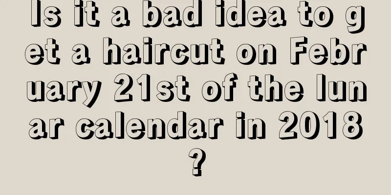Is it a bad idea to get a haircut on February 21st of the lunar calendar in 2018?