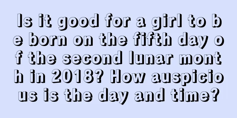 Is it good for a girl to be born on the fifth day of the second lunar month in 2018? How auspicious is the day and time?