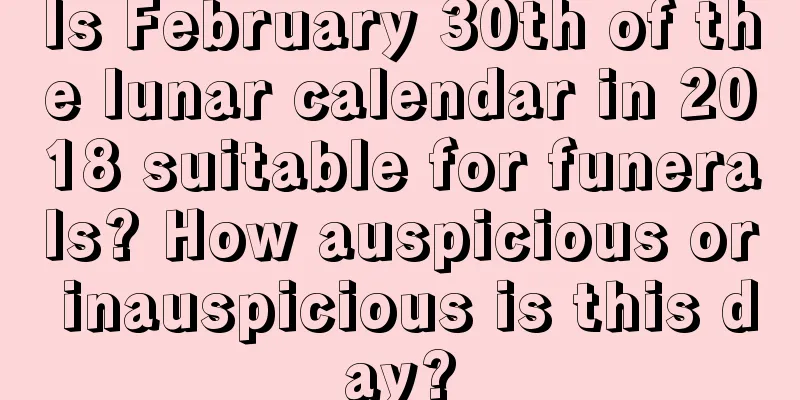 Is February 30th of the lunar calendar in 2018 suitable for funerals? How auspicious or inauspicious is this day?