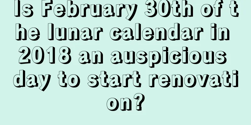 Is February 30th of the lunar calendar in 2018 an auspicious day to start renovation?