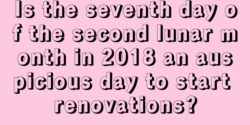 Is the seventh day of the second lunar month in 2018 an auspicious day to start renovations?