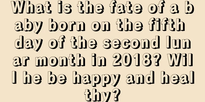 What is the fate of a baby born on the fifth day of the second lunar month in 2018? Will he be happy and healthy?