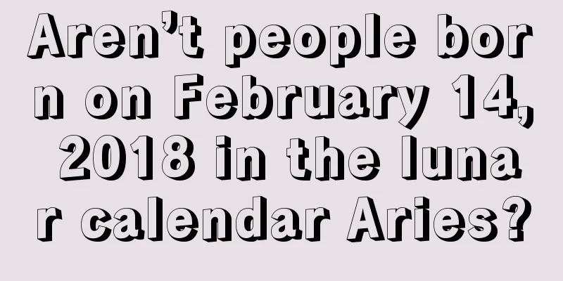 Aren’t people born on February 14, 2018 in the lunar calendar Aries?