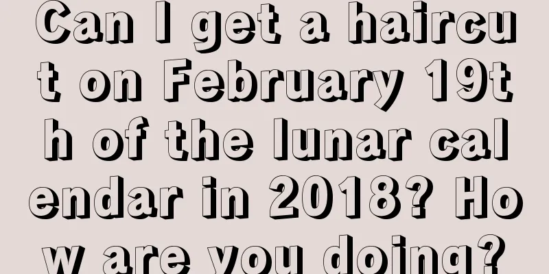 Can I get a haircut on February 19th of the lunar calendar in 2018? How are you doing?