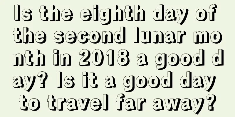 Is the eighth day of the second lunar month in 2018 a good day? Is it a good day to travel far away?