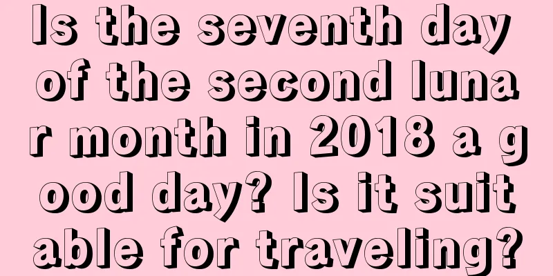 Is the seventh day of the second lunar month in 2018 a good day? Is it suitable for traveling?
