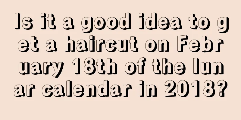 Is it a good idea to get a haircut on February 18th of the lunar calendar in 2018?