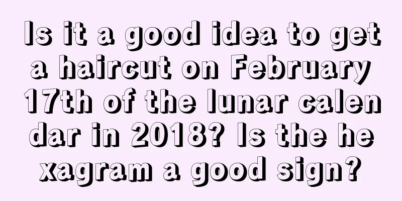 Is it a good idea to get a haircut on February 17th of the lunar calendar in 2018? Is the hexagram a good sign?