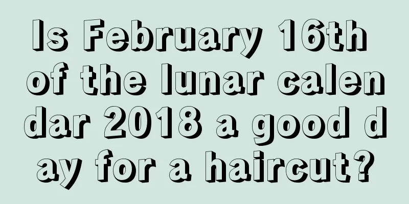 Is February 16th of the lunar calendar 2018 a good day for a haircut?
