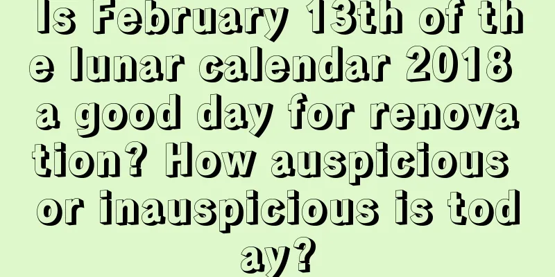 Is February 13th of the lunar calendar 2018 a good day for renovation? How auspicious or inauspicious is today?