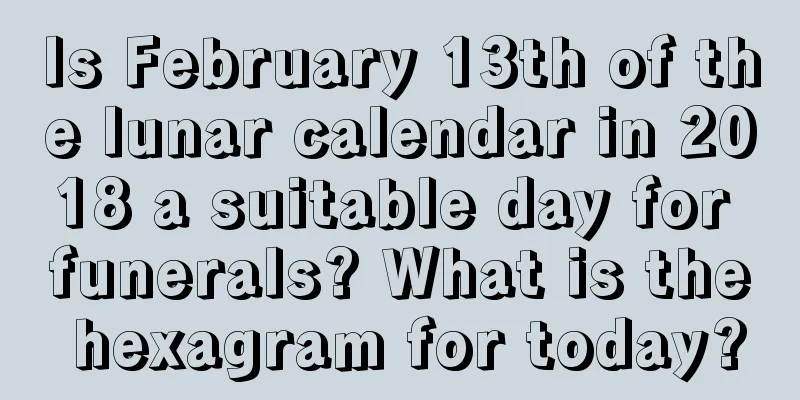 Is February 13th of the lunar calendar in 2018 a suitable day for funerals? What is the hexagram for today?