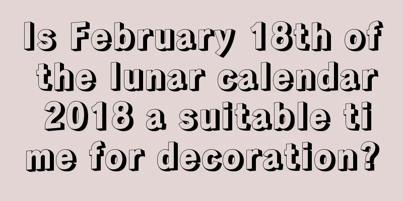 Is February 18th of the lunar calendar 2018 a suitable time for decoration?