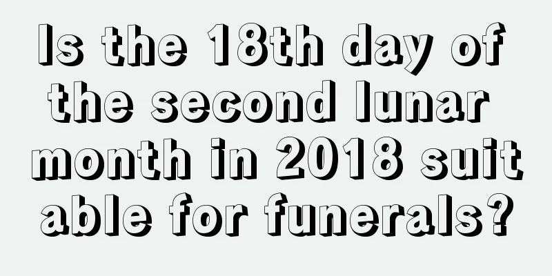 Is the 18th day of the second lunar month in 2018 suitable for funerals?