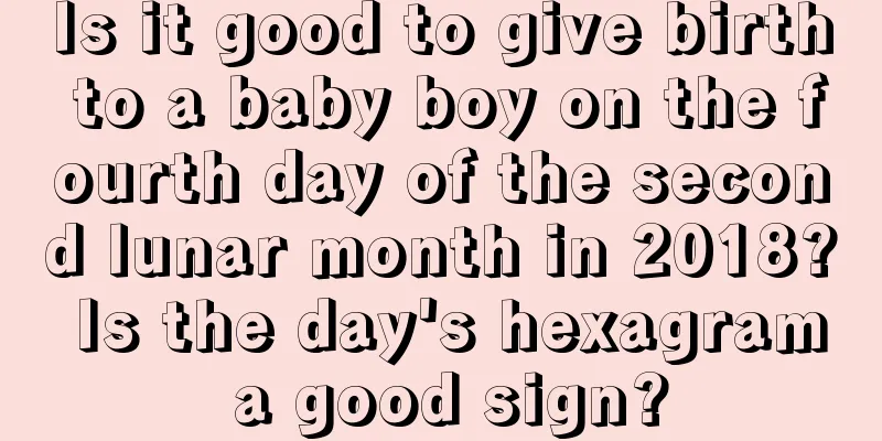 Is it good to give birth to a baby boy on the fourth day of the second lunar month in 2018? Is the day's hexagram a good sign?