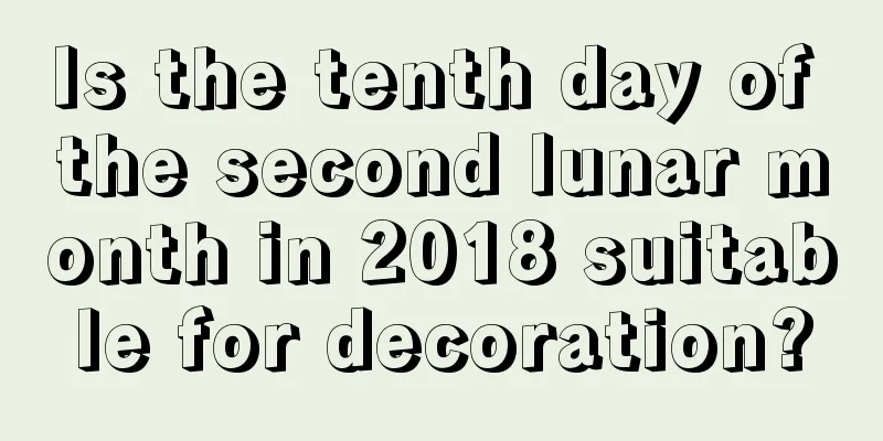Is the tenth day of the second lunar month in 2018 suitable for decoration?