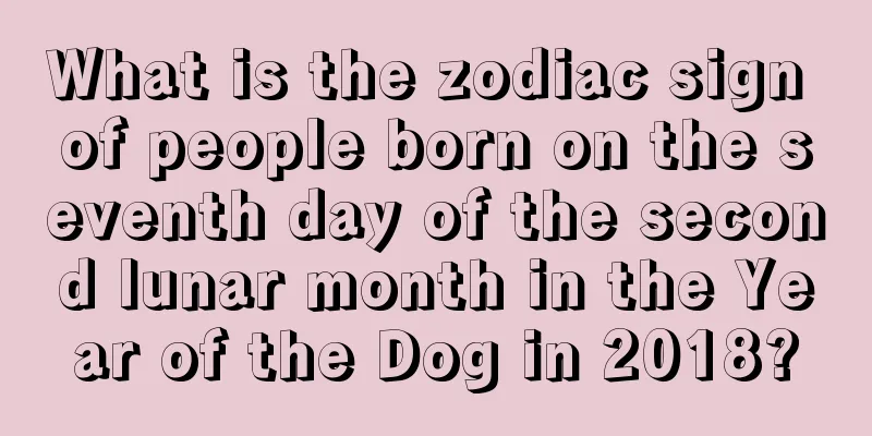 What is the zodiac sign of people born on the seventh day of the second lunar month in the Year of the Dog in 2018?