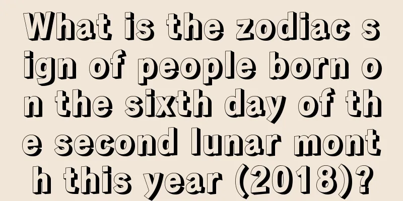 What is the zodiac sign of people born on the sixth day of the second lunar month this year (2018)?