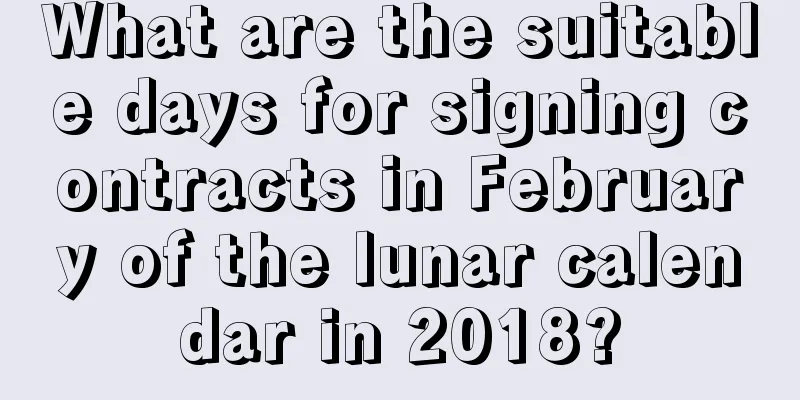 What are the suitable days for signing contracts in February of the lunar calendar in 2018?