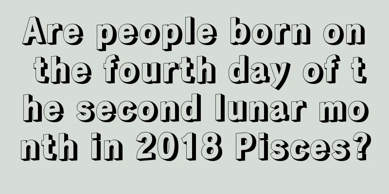 Are people born on the fourth day of the second lunar month in 2018 Pisces?