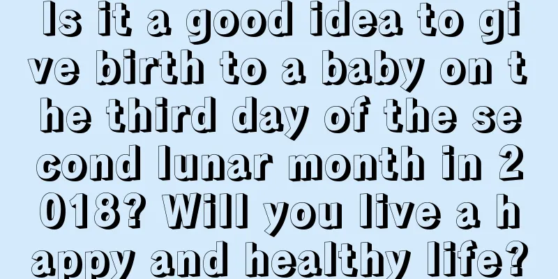 Is it a good idea to give birth to a baby on the third day of the second lunar month in 2018? Will you live a happy and healthy life?