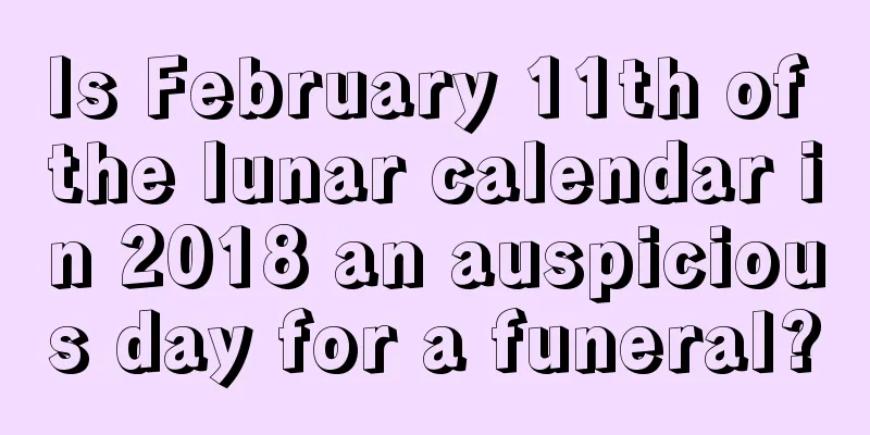 Is February 11th of the lunar calendar in 2018 an auspicious day for a funeral?
