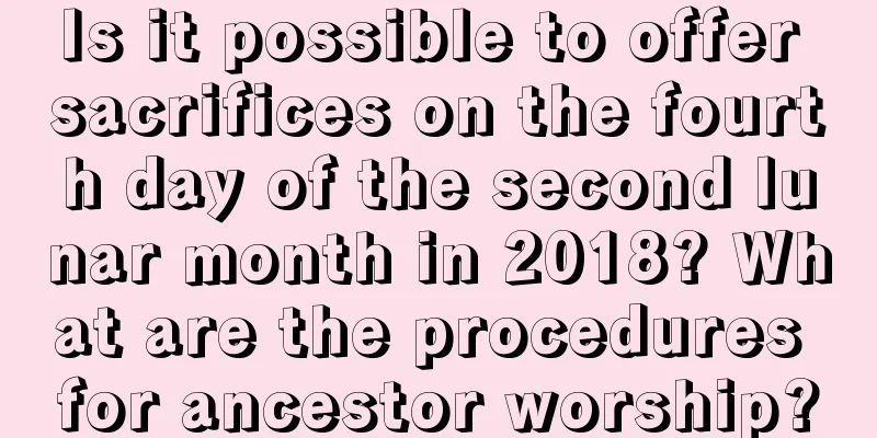 Is it possible to offer sacrifices on the fourth day of the second lunar month in 2018? What are the procedures for ancestor worship?