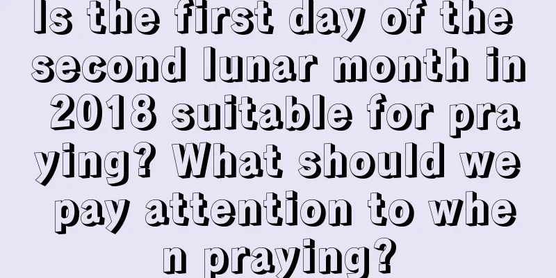 Is the first day of the second lunar month in 2018 suitable for praying? What should we pay attention to when praying?