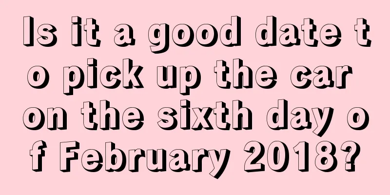 Is it a good date to pick up the car on the sixth day of February 2018?
