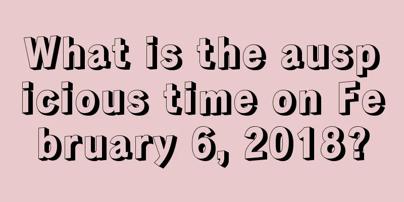 What is the auspicious time on February 6, 2018?
