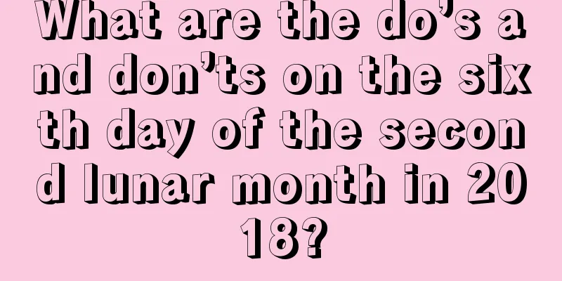 What are the do’s and don’ts on the sixth day of the second lunar month in 2018?