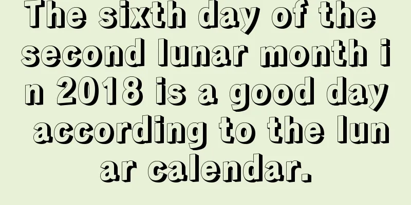 The sixth day of the second lunar month in 2018 is a good day according to the lunar calendar.