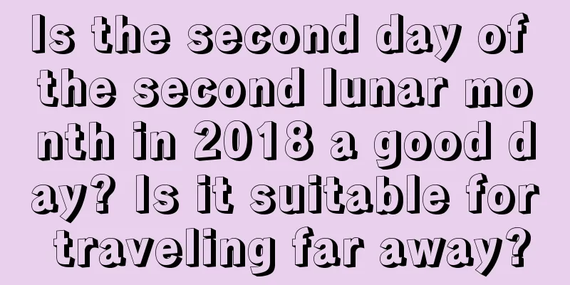 Is the second day of the second lunar month in 2018 a good day? Is it suitable for traveling far away?