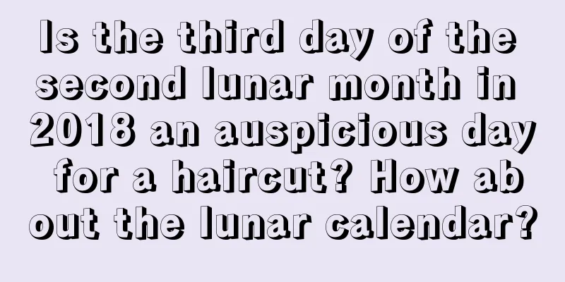 Is the third day of the second lunar month in 2018 an auspicious day for a haircut? How about the lunar calendar?