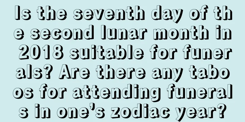 Is the seventh day of the second lunar month in 2018 suitable for funerals? Are there any taboos for attending funerals in one’s zodiac year?