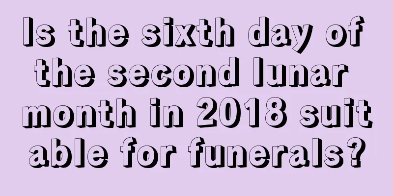 Is the sixth day of the second lunar month in 2018 suitable for funerals?