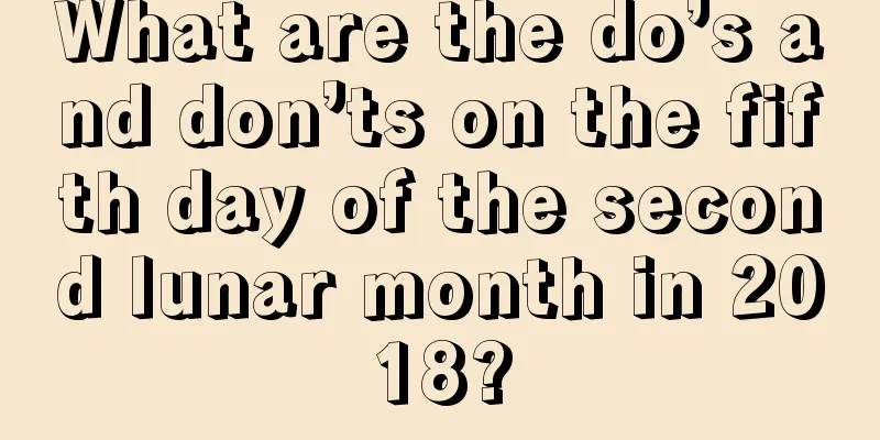 What are the do’s and don’ts on the fifth day of the second lunar month in 2018?