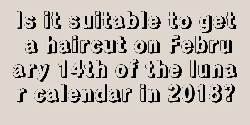 Is it suitable to get a haircut on February 14th of the lunar calendar in 2018?